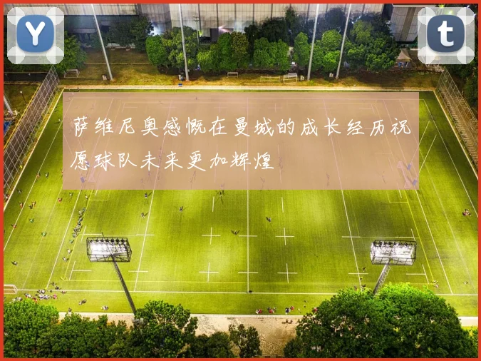 萨维尼奥感慨在曼城的成长经历祝愿球队未来更加辉煌