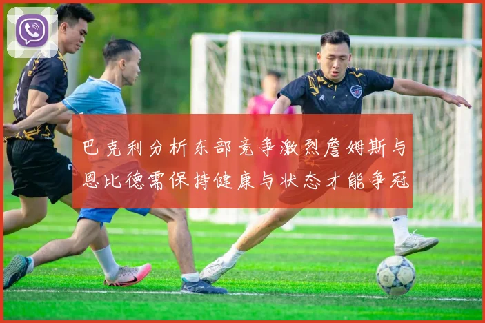 巴克利分析东部竞争激烈詹姆斯与恩比德需保持健康与状态才能争冠
