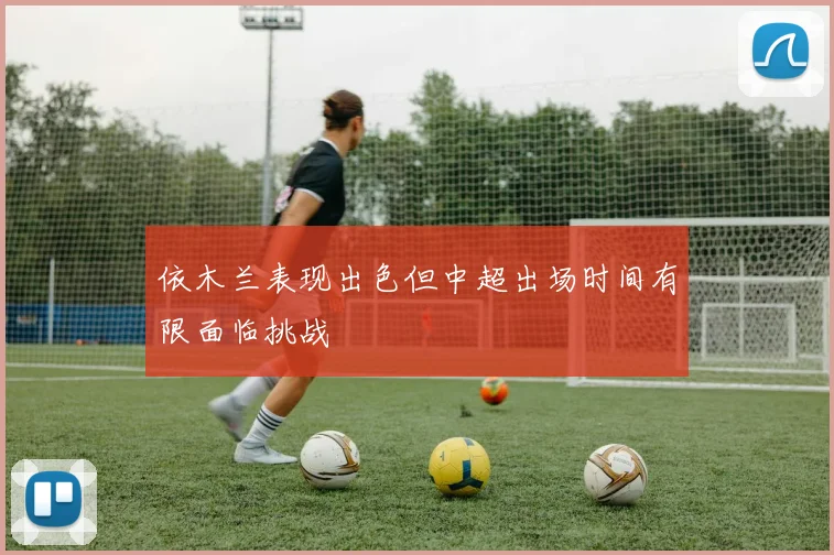 依木兰表现出色但中超出场时间有限面临挑战