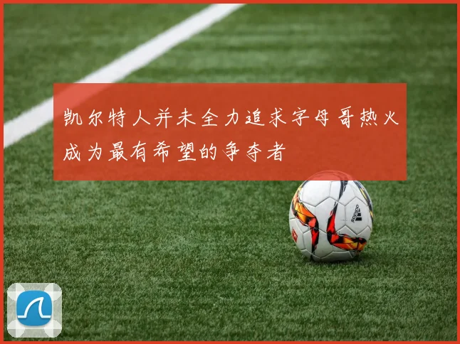凯尔特人并未全力追求字母哥热火成为最有希望的争夺者