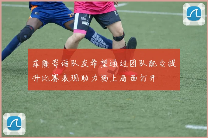 菲隆寄语队友希望通过团队配合提升比赛表现助力场上局面打开