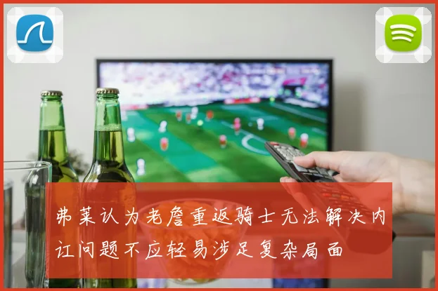 弗莱认为老詹重返骑士无法解决内讧问题不应轻易涉足复杂局面