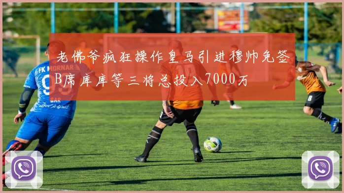 老佛爷疯狂操作皇马引进穆帅免签B席库库等三将总投入7000万