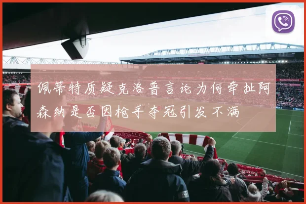 佩蒂特质疑克洛普言论为何牵扯阿森纳是否因枪手夺冠引发不满