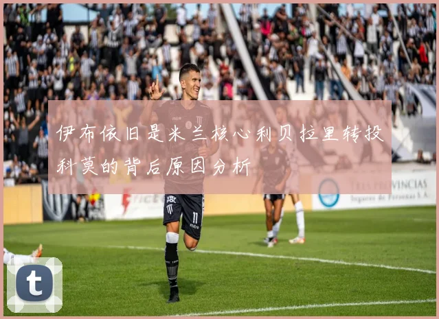 伊布依旧是米兰核心利贝拉里转投科莫的背后原因分析