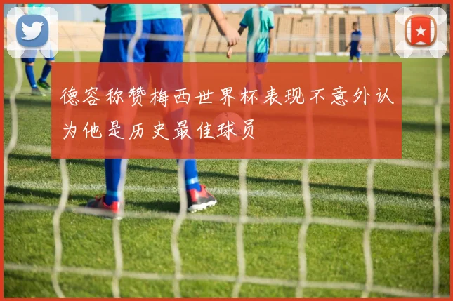 德容称赞梅西世界杯表现不意外认为他是历史最佳球员