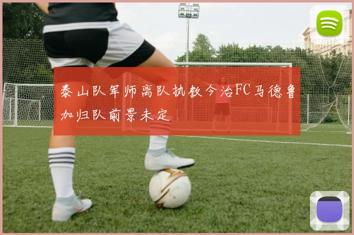 泰山队军师离队执教今治FC马德鲁加归队前景未定