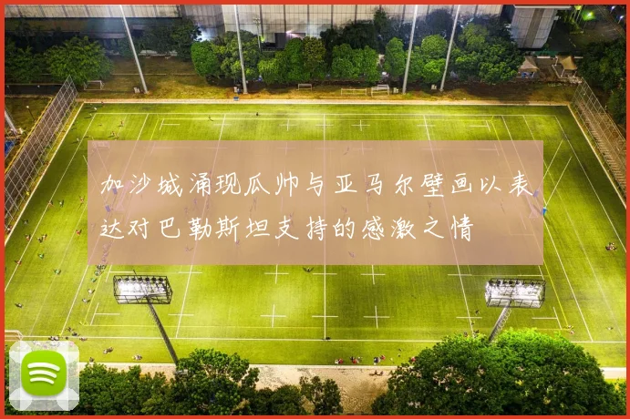 加沙城涌现瓜帅与亚马尔壁画以表达对巴勒斯坦支持的感激之情
