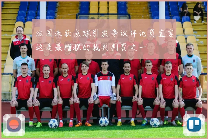 法国未获点球引发争议评论员直言这是最糟糕的裁判判罚之一