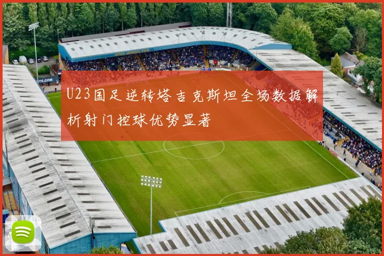 U23国足逆转塔吉克斯坦全场数据解析射门控球优势显著